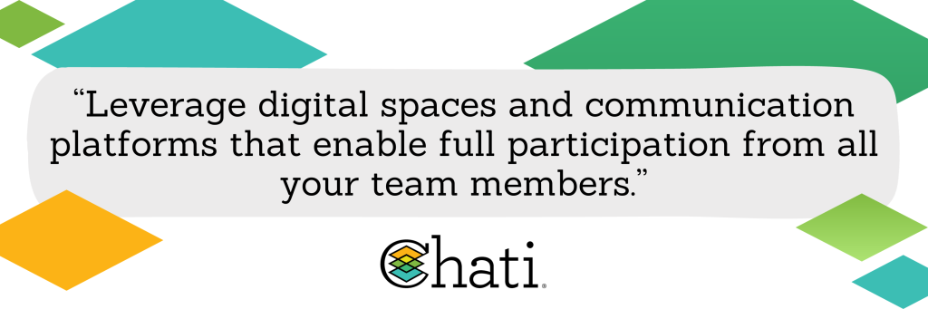 Leverage digital spaces and communication platforms that enable full participation from all your team members.   