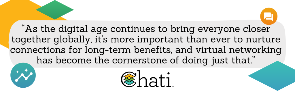 “As the digital age continues to bring everyone closer together globally, it's more important than ever to nurture connections for long-term benefits, and virtual networking has become the cornerstone of doing just that.”