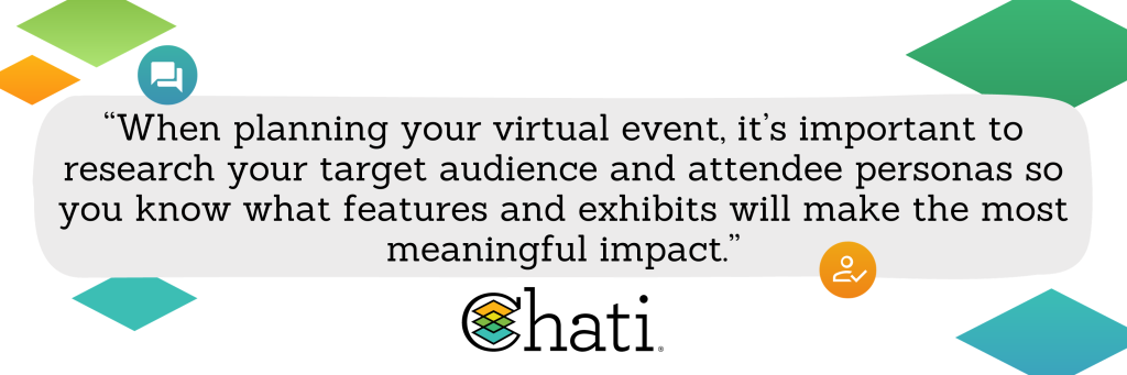 When planning your virtual event, it’s important to research your target audience and attendee personas so you know what features and exhibits will make the most meaningful impact.