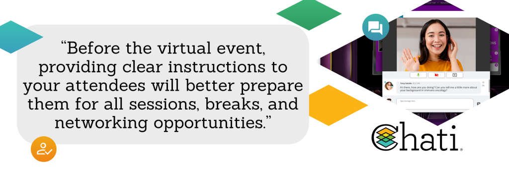 Before the virtual event, providing clear instructions to your attendees will better prepare them for all sessions, breaks, and networking opportunities.