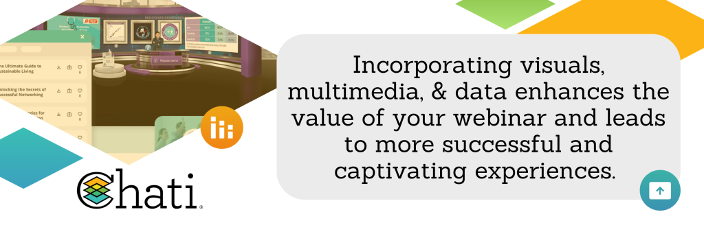 Like all events, incorporating visuals, multimedia, and data to enhance the value of your webinar can lead to a more successful and captivating experience for all parties.
